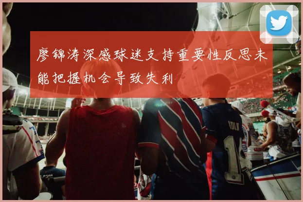 廖锦涛深感球迷支持重要性反思未能把握机会导致失利
