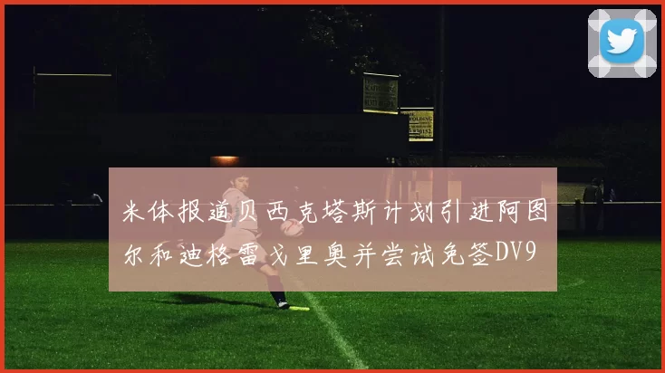 米体报道贝西克塔斯计划引进阿图尔和迪格雷戈里奥并尝试免签DV9