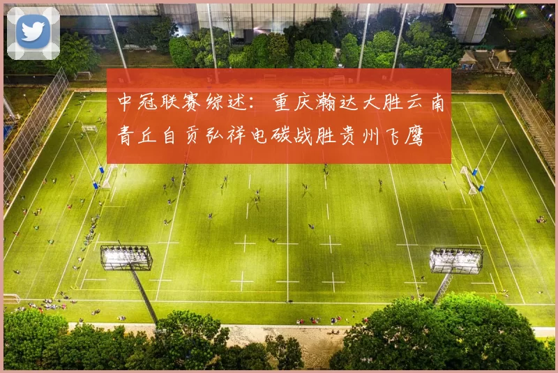 中冠联赛综述：重庆瀚达大胜云南青丘自贡弘祥电碳战胜贵州飞鹰