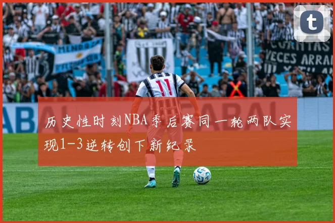 历史性时刻NBA季后赛同一轮两队实现1-3逆转创下新纪录