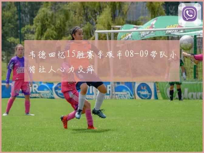 韦德回忆15胜赛季艰辛08-09带队小将让人心力交瘁