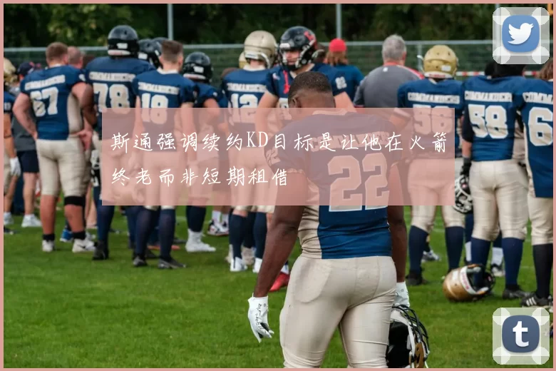 斯通强调续约KD目标是让他在火箭终老而非短期租借