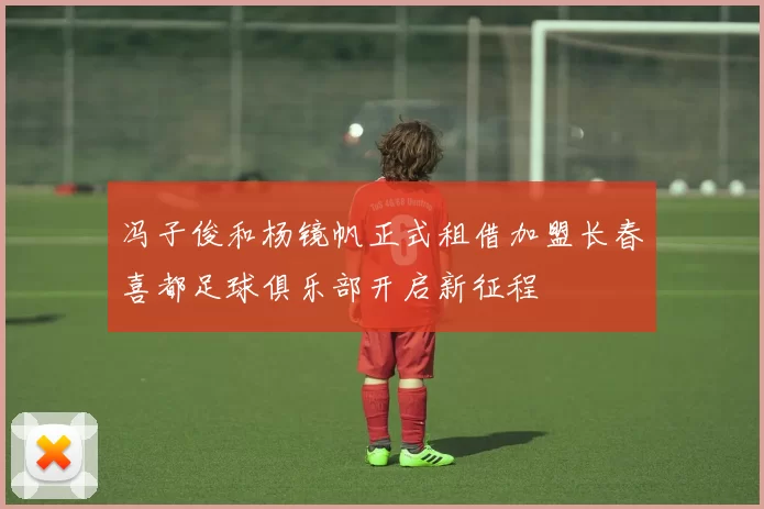 冯子俊和杨镜帆正式租借加盟长春喜都足球俱乐部开启新征程