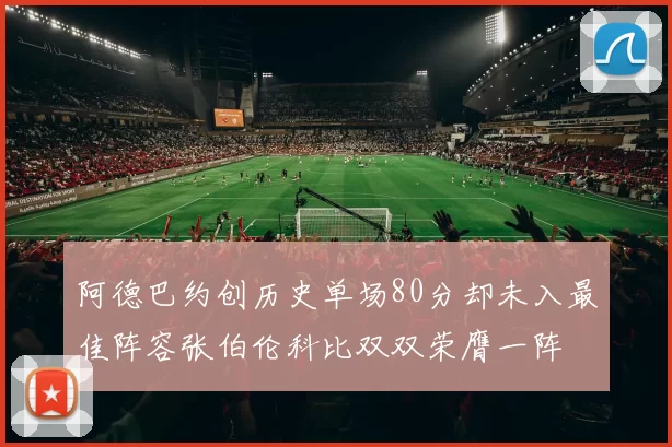 阿德巴约创历史单场80分却未入最佳阵容张伯伦科比双双荣膺一阵