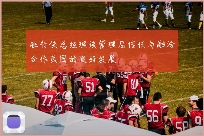 独行侠总经理谈管理层信任与融洽合作氛围的良好发展